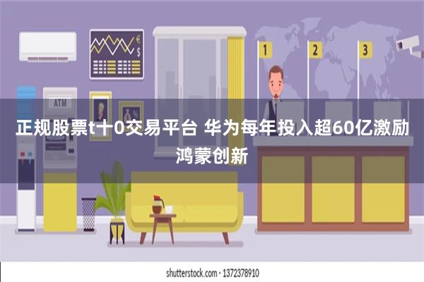 正规股票t十0交易平台 华为每年投入超60亿激励鸿蒙创新