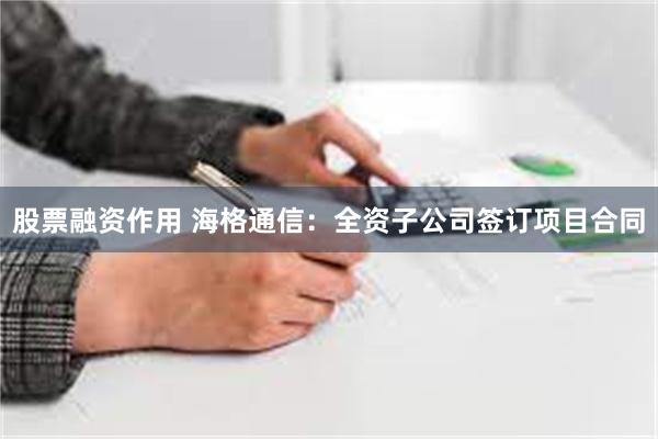 股票融资作用 海格通信：全资子公司签订项目合同