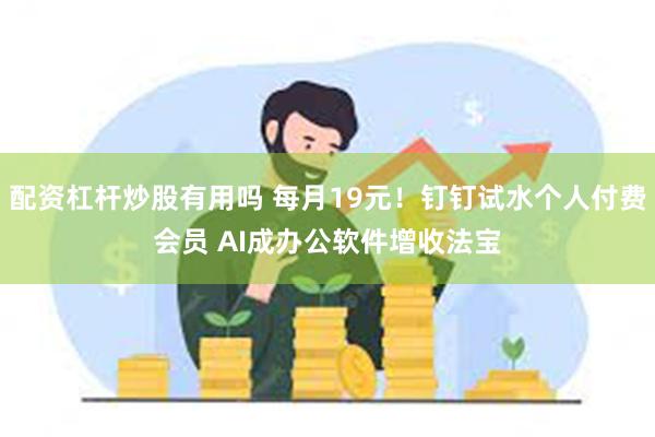 配资杠杆炒股有用吗 每月19元！钉钉试水个人付费会员 AI成办公软件增收法宝