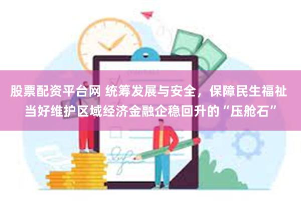 股票配资平台网 统筹发展与安全，保障民生福祉 当好维护区域经济金融企稳回升的“压舱石”