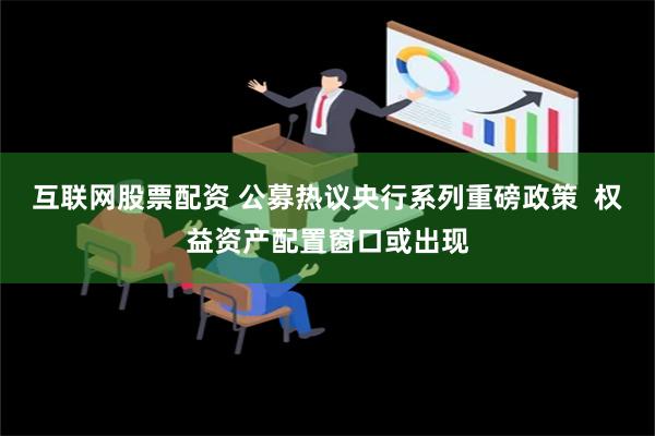 互联网股票配资 公募热议央行系列重磅政策  权益资产配置窗口或出现