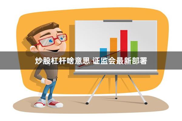 炒股杠杆啥意思 证监会最新部署