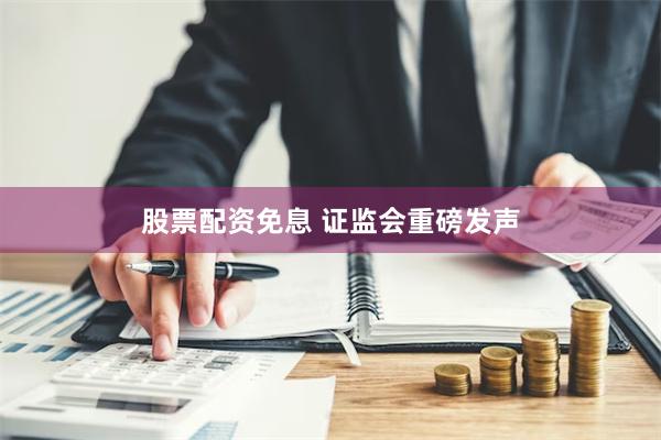 股票配资免息 证监会重磅发声