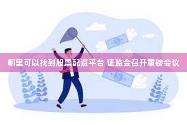 哪里可以找到股票配资平台 证监会召开重磅会议