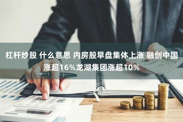 杠杆炒股 什么意思 内房股早盘集体上涨 融创中国涨超16%龙湖集团涨超10%