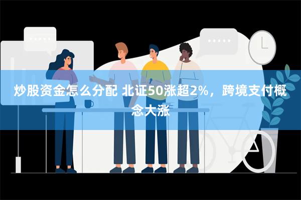 炒股资金怎么分配 北证50涨超2%，跨境支付概念大涨