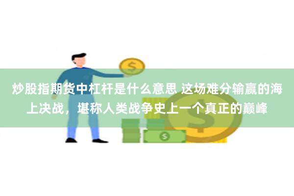 炒股指期货中杠杆是什么意思 这场难分输赢的海上决战，堪称人类战争史上一个真正的巅峰