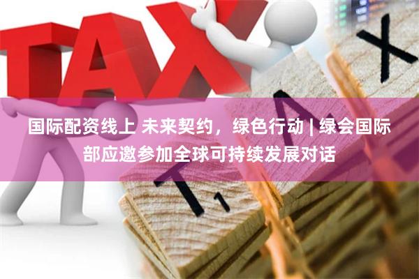 国际配资线上 未来契约，绿色行动 | 绿会国际部应邀参加全球可持续发展对话