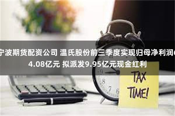 宁波期货配资公司 温氏股份前三季度实现归母净利润64.08亿元 拟派发9.95亿元现金红利