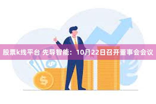 股票k线平台 先导智能：10月22日召开董事会会议