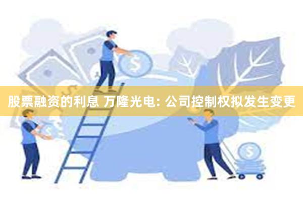 股票融资的利息 万隆光电: 公司控制权拟发生变更