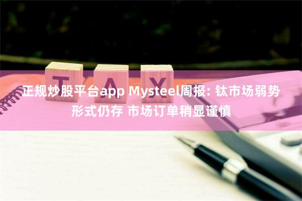 正规炒股平台app Mysteel周报: 钛市场弱势形式仍存 市场订单稍显谨慎