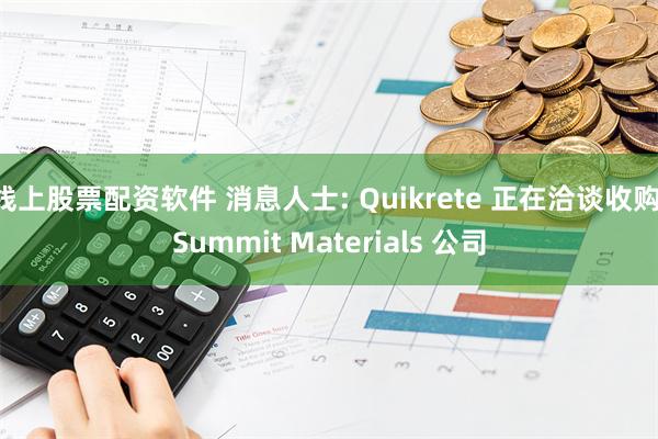 线上股票配资软件 消息人士: Quikrete 正在洽谈收购 Summit Materials 公司