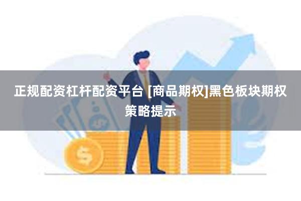 正规配资杠杆配资平台 [商品期权]黑色板块期权策略提示