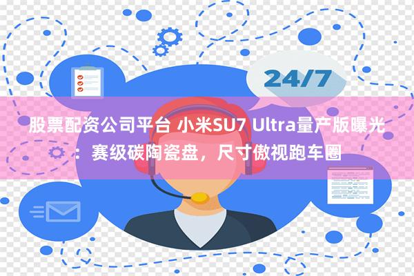 股票配资公司平台 小米SU7 Ultra量产版曝光：赛级碳陶瓷盘，尺寸傲视跑车圈