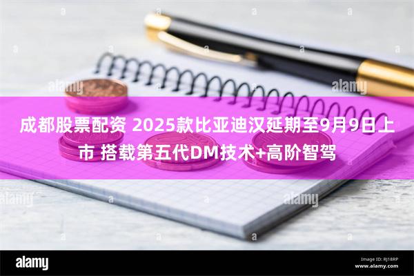 成都股票配资 2025款比亚迪汉延期至9月9日上市 搭载第五代DM技术+高阶智驾