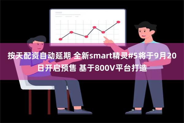 按天配资自动延期 全新smart精灵#5将于9月20日开启预售 基于800V平台打造