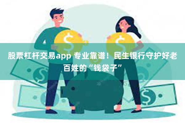 股票杠杆交易app 专业靠谱！民生银行守护好老百姓的“钱袋子”