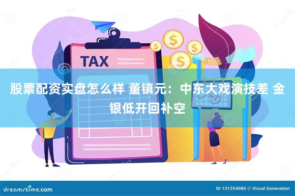 股票配资实盘怎么样 董镇元：中东大戏演技差 金银低开回补空