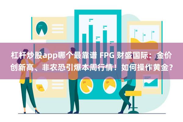 杠杆炒股app哪个最靠谱 FPG 财盛国际：金价创新高、非农恐引爆本周行情！如何操作黄金？