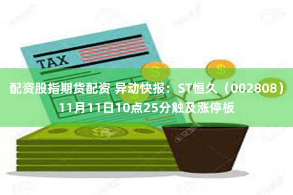 配资股指期货配资 异动快报：ST恒久（002808）11月11日10点25分触及涨停板