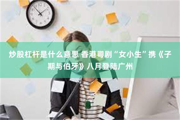 炒股杠杆是什么意思 香港粤剧“女小生”携《子期与伯牙》八月登陆广州