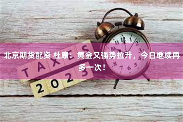 北京期货配资 杜康：黄金又强势拉升，今日继续再多一次！