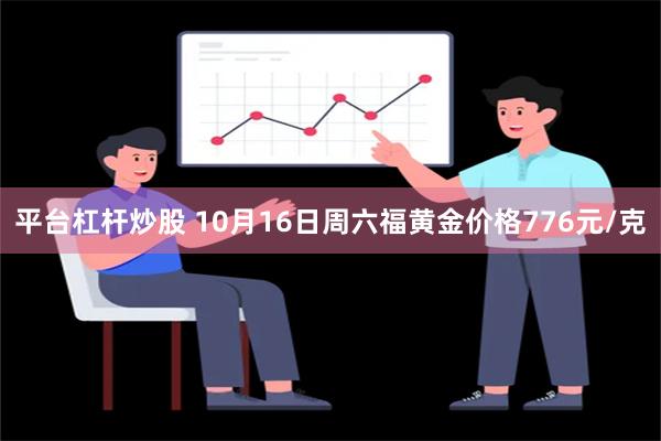 平台杠杆炒股 10月16日周六福黄金价格776元/克