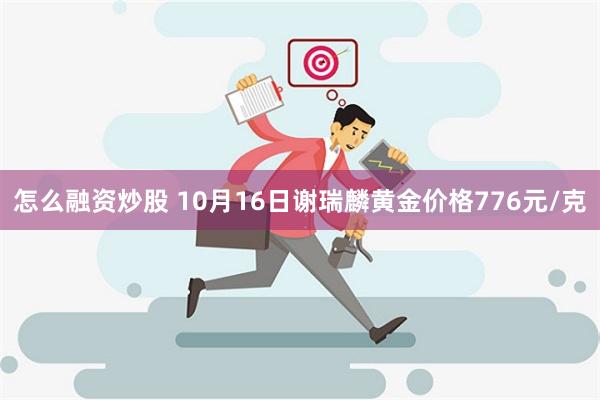 怎么融资炒股 10月16日谢瑞麟黄金价格776元/克