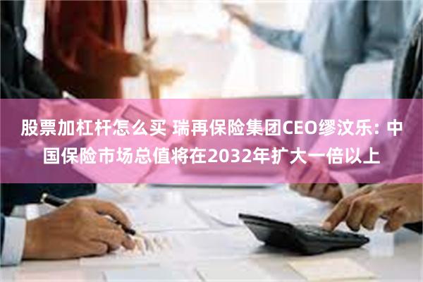 股票加杠杆怎么买 瑞再保险集团CEO缪汶乐: 中国保险市场总值将在2032年扩大一倍以上