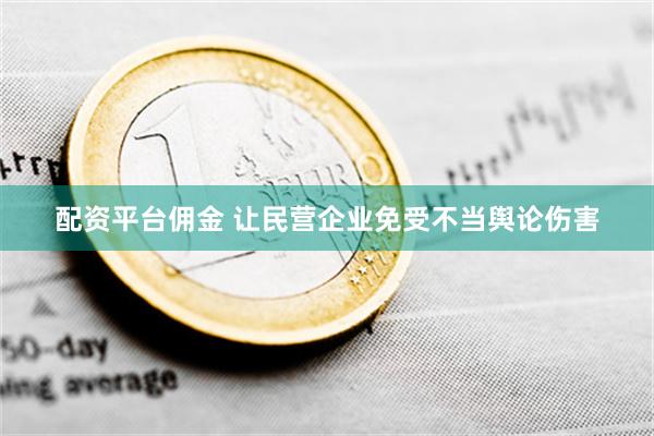 配资平台佣金 让民营企业免受不当舆论伤害