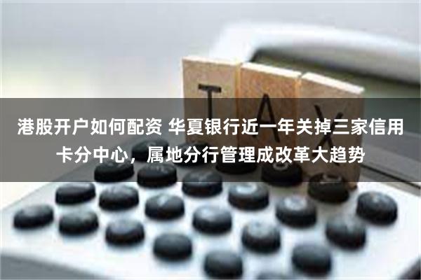 港股开户如何配资 华夏银行近一年关掉三家信用卡分中心，属地分行管理成改革大趋势