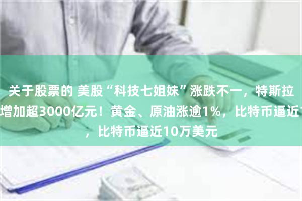 关于股票的 美股“科技七姐妹”涨跌不一，特斯拉市值一夜增加超3000亿元！黄金、原油涨逾1%，比特币逼近10万美元