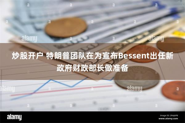 炒股开户 特朗普团队在为宣布Bessent出任新政府财政部长做准备