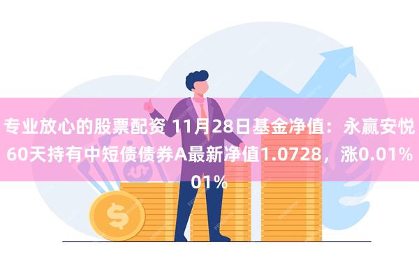 专业放心的股票配资 11月28日基金净值：永赢安悦60天持有中短债债券A最新净值1.0728，涨0.01%