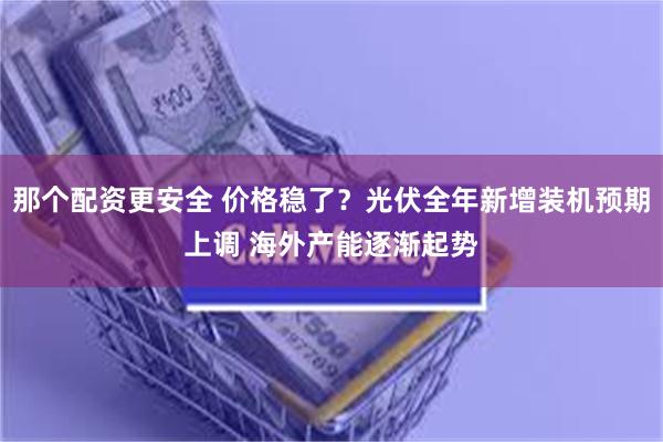 那个配资更安全 价格稳了？光伏全年新增装机预期上调 海外产能逐渐起势