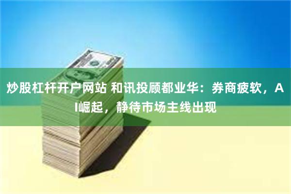 炒股杠杆开户网站 和讯投顾都业华：券商疲软，AI崛起，静待市场主线出现