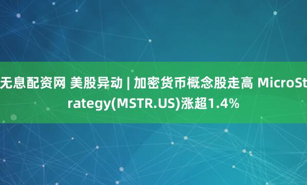 无息配资网 美股异动 | 加密货币概念股走高 MicroStrategy(MSTR.US)涨超1.4%