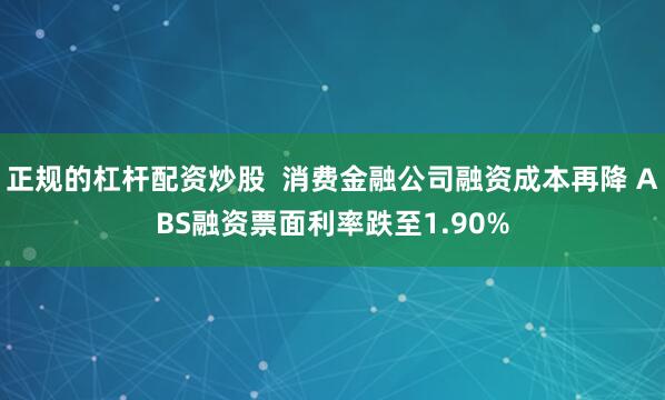 正规的杠杆配资炒股  消费金融公司融资成本再降 ABS融资票面利率跌至1.90%