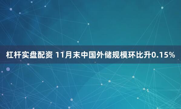 杠杆实盘配资 11月末中国外储规模环比升0.15%