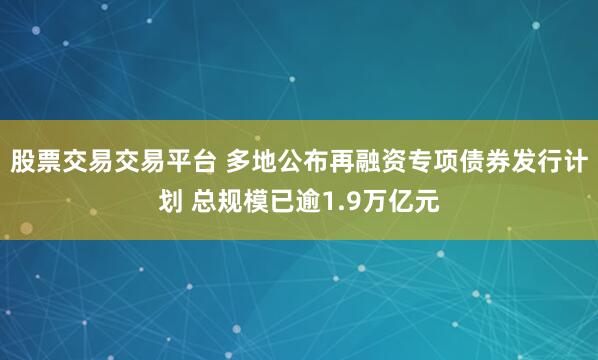 股票交易交易平台 多地公布再融资专项债券发行计划 总规模已逾1.9万亿元