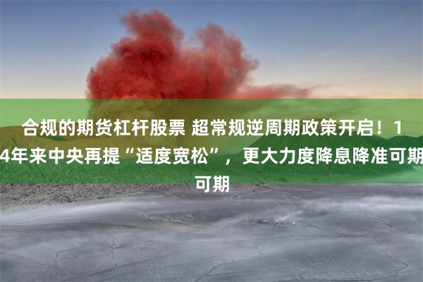 合规的期货杠杆股票 超常规逆周期政策开启！14年来中央再提“适度宽松”，更大力度降息降准可期