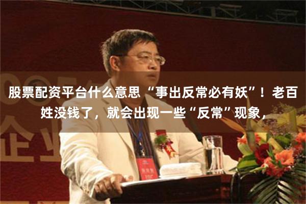 股票配资平台什么意思 “事出反常必有妖”！老百姓没钱了，就会出现一些“反常”现象，