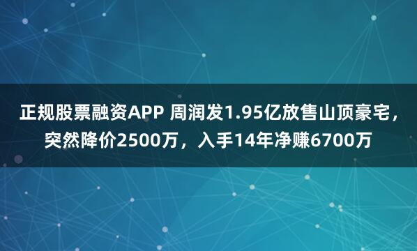 正规股票融资APP 周润发1.95亿放售山顶豪宅，突然降价2500万，入手14年净赚6700万