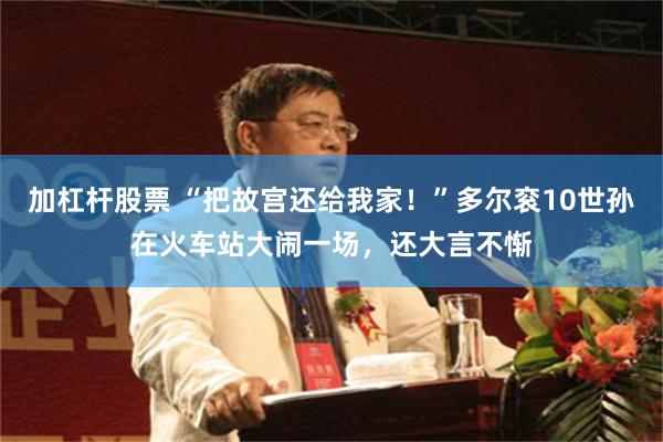 加杠杆股票 “把故宫还给我家！”多尔衮10世孙在火车站大闹一场，还大言不惭