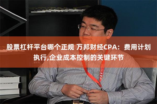 股票杠杆平台哪个正规 万邦财经CPA：费用计划执行,企业成本控制的关键环节