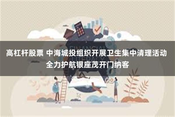 高杠杆股票 中海城投组织开展卫生集中清理活动 全力护航银座茂开门纳客