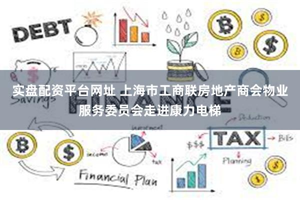 实盘配资平台网址 上海市工商联房地产商会物业服务委员会走进康力电梯