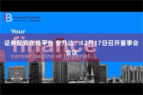 证券配资在线平台 安乃达：12月17日召开董事会会议