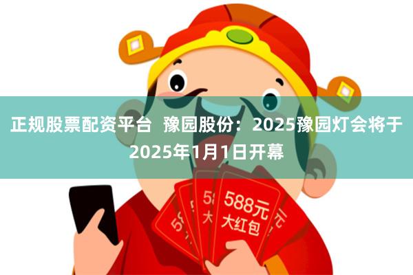 正规股票配资平台  豫园股份：2025豫园灯会将于2025年1月1日开幕